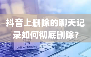 抖音上删除的聊天记录如何彻底删除？