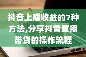 抖音上赚收益的7种方法,分享抖音直播带货的操作流程