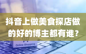 抖音上做美食探店做的好的博主都有谁？