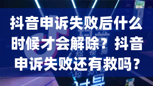 抖音申诉失败后什么时候才会解除？抖音申诉失败还有救吗？