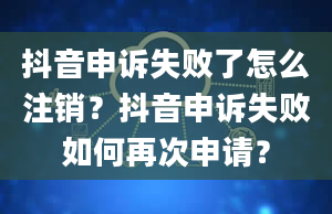 抖音申诉失败了怎么注销？抖音申诉失败如何再次申请？