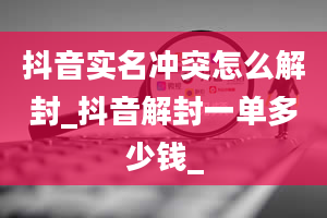 抖音实名冲突怎么解封_抖音解封一单多少钱_