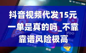 抖音视频代发15元一单是真的吗_不靠靠谱风险极高