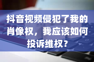 抖音视频侵犯了我的肖像权，我应该如何投诉***？