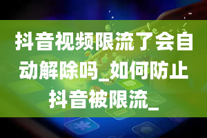 抖音视频限流了会自动解除吗_如何防止抖音被限流_