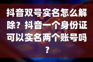 抖音双号实名怎么解除？抖音一个身份证可以实名两个账号吗？