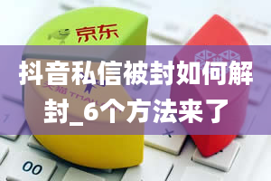 抖音私信被封如何解封_6个方法来了