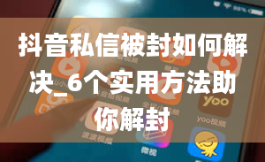 抖音私信被封如何解决_6个实用方法助你解封