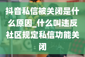 抖音私信被关闭是什么原因_什么叫违反社区规定私信功能关闭