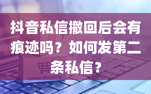 抖音私信撤回后会有痕迹吗？如何发第二条私信？