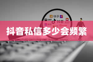 抖音私信多少会频繁