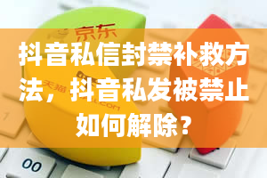 抖音私信封禁补救方法，抖音私发被禁止如何解除？