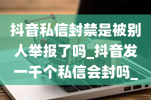 抖音私信封禁是被别人举报了吗_抖音发一千个私信会封吗_