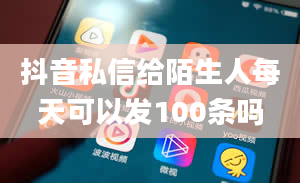 抖音私信给陌生人每天可以发100条吗