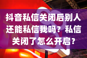 抖音私信关闭后别人还能私信我吗？私信关闭了怎么开启？