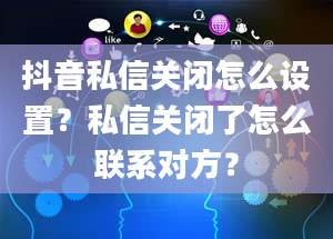 抖音私信关闭怎么设置？私信关闭了怎么联系对方？