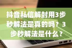 抖音私信解封用3步秒解法是真的吗？3步秒解法是什么？