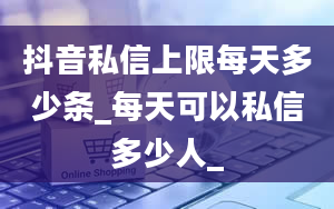 抖音私信上限每天多少条_每天可以私信多少人_