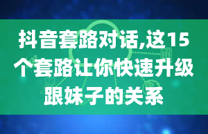 抖音套路对话,这15个套路让你快速升级跟妹子的关系