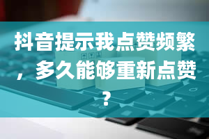 抖音提示我点赞频繁，多久能够重新点赞？