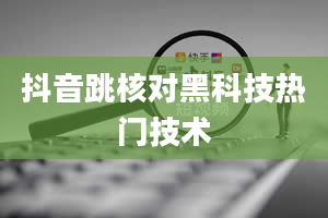 抖音跳核对黑科技热门技术