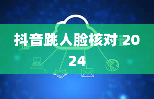 抖音跳人脸核对 2024