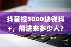 抖音投3000块钱抖+，能进来多少人？