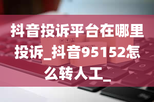 抖音投诉平台在哪里投诉_抖音95152怎么转人工_