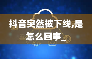 抖音突然被下线,是怎么回事_