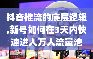 抖音推流的底层逻辑,新号如何在3天内快速进入万人流量池