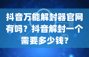 抖音万能解封器官网有吗？抖音解封一个需要多少钱？