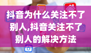 抖音为什么关注不了别人,抖音关注不了别人的解决方法