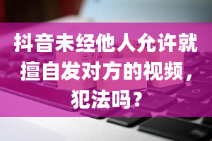 抖音未经他人允许就擅自发对方的视频，犯法吗？