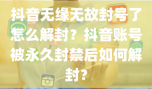 抖音无缘无故封号了怎么解封？抖音账号被永久封禁后如何解封？