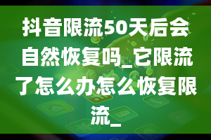 抖音限流50天后会自然恢复吗_它限流了怎么办怎么恢复限流_