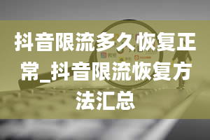 抖音限流多久恢复正常_抖音限流恢复方法汇总