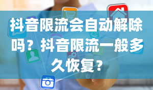 抖音限流会自动解除吗？抖音限流一般多久恢复？