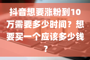 抖音想要涨粉到10万需要多少时间？想要买一个应该多少钱？