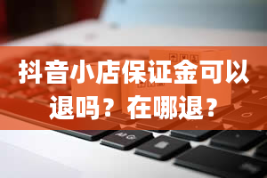 抖音小店保证金可以退吗？在哪退？