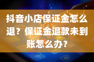 抖音小店保证金怎么退？保证金退款未到账怎么办？