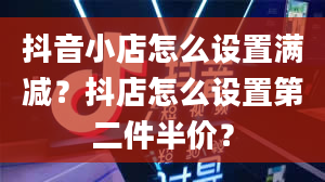 抖音小店怎么设置满减？抖店怎么设置第二件半价？