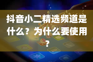 抖音小二精选频道是什么？为什么要使用？