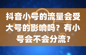 抖音小号的流量会受大号的影响吗？有小号会不会分流？