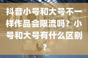 抖音小号和大号不一样作品会限流吗？小号和大号有什么区别？