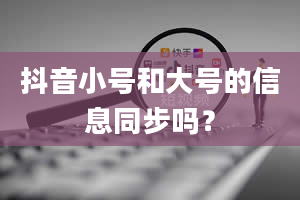 抖音小号和大号的信息同步吗？