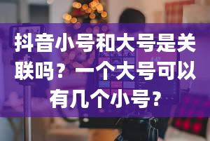 抖音小号和大号是关联吗？一个大号可以有几个小号？