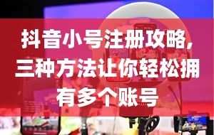 抖音小号注册攻略,三种方法让你轻松拥有多个账号