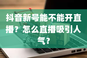 抖音新号能不能开直播？怎么直播吸引人气？