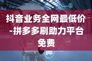 抖音业务全网最低价-拼多多刷助力平台免费