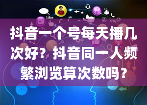 抖音一个号每天播几次好？抖音同一人频繁浏览算次数吗？